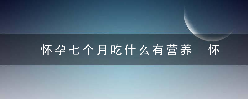 怀孕七个月吃什么有营养 怀孕七个月的饮食安排